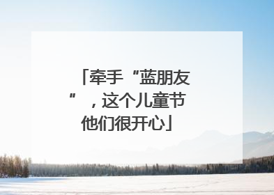 牵手“蓝朋友”，这个儿童节他们很开心