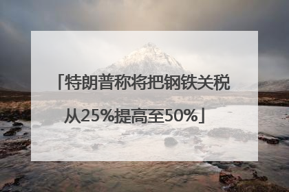 特朗普称将把钢铁关税从25%提高至50%