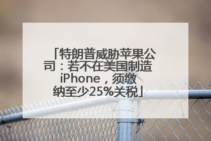 特朗普威胁苹果公司：若不在美国制造iPhone，须缴纳至少25%关税