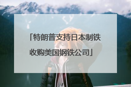 特朗普支持日本制铁收购美国钢铁公司
