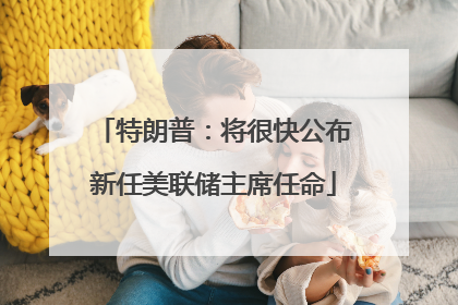 特朗普：将很快公布新任美联储主席任命