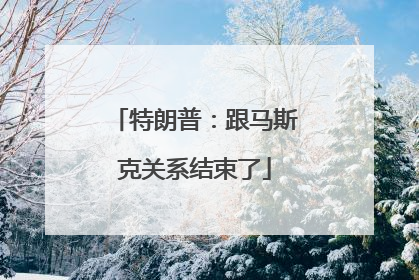 特朗普：跟马斯克关系结束了