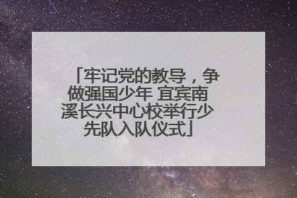 牢记党的教导，争做强国少年 宜宾南溪长兴中心校举行少先队入队仪式