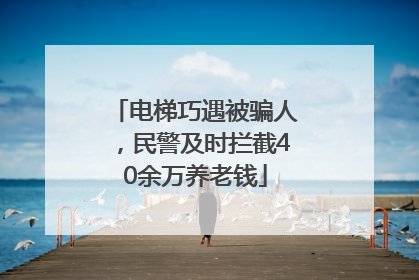 电梯巧遇被骗人，民警及时拦截40余万养老钱