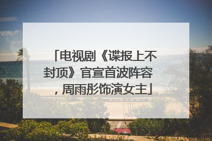 电视剧《谍报上不封顶》官宣首波阵容，周雨彤饰演女主
