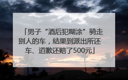 男子“酒后犯糊涂”骑走别人的车，结果到派出所还车、道歉还赔了500元