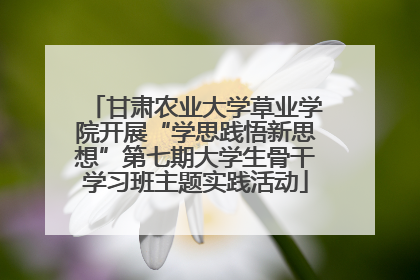甘肃农业大学草业学院开展“学思践悟新思想”第七期大学生骨干学习班主题实践活动