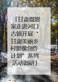 甘肃摄影家走进河口古镇开展“甘肃美丽乡村影像创作计划”系列活动调研