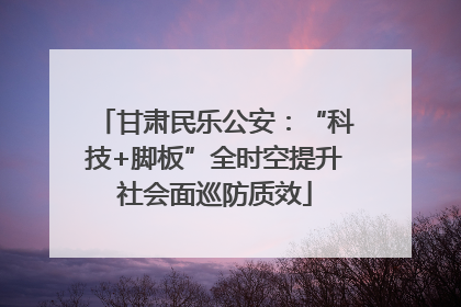 甘肃民乐公安：“科技+脚板”全时空提升社会面巡防质效