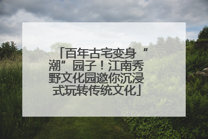 百年古宅变身“潮”园子！江南秀野文化园邀你沉浸式玩转传统文化
