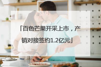 百色芒果开采上市，产销对接签约1.2亿元