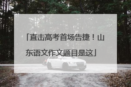 直击高考首场告捷！山东语文作文题目是这