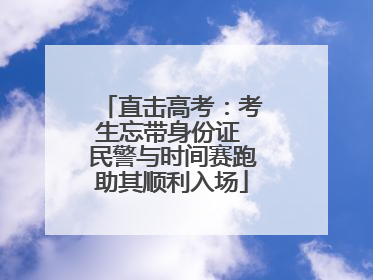 直击高考：考生忘带身份证 民警与时间赛跑助其顺利入场