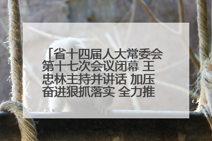 省十四届人大常委会第十七次会议闭幕 王忠林主持并讲话 加压奋进狠抓落实 全力推动支点建设成势见效