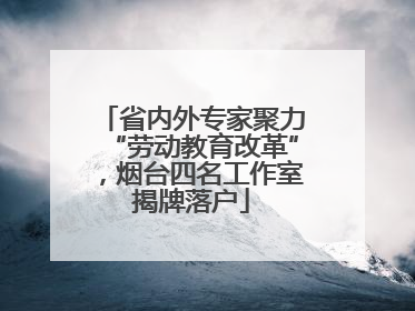 省内外专家聚力“劳动教育改革”，烟台四名工作室揭牌落户