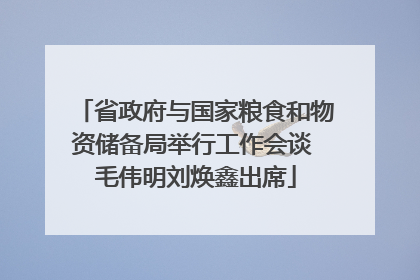 省政府与国家粮食和物资储备局举行工作会谈 毛伟明刘焕鑫出席