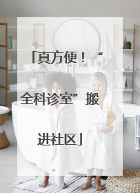 真方便！“全科诊室”搬进社区