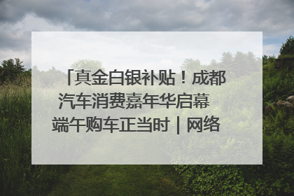 真金白银补贴！成都汽车消费嘉年华启幕 端午购车正当时｜网络中国节·端午