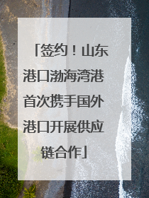 签约！山东港口渤海湾港首次携手国外港口开展供应链合作