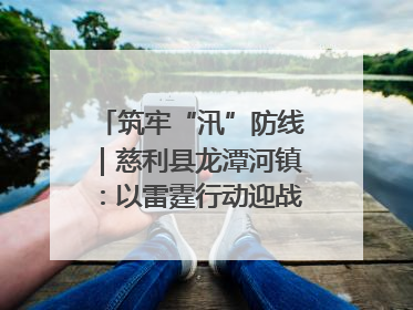 筑牢“汛”防线｜慈利县龙潭河镇：以雷霆行动迎战暴雨洪峰