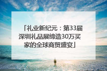礼业新纪元：第33届深圳礼品展缔造30万买家的全球商贸盛宴