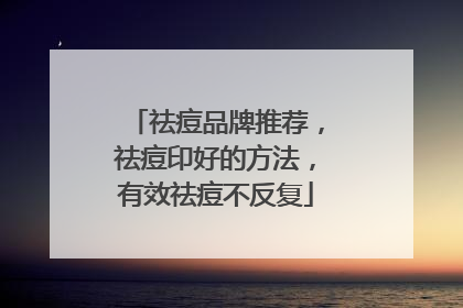祛痘品牌推荐，祛痘印好的方法，有效祛痘不反复