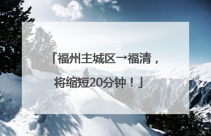福州主城区→福清，将缩短20分钟！