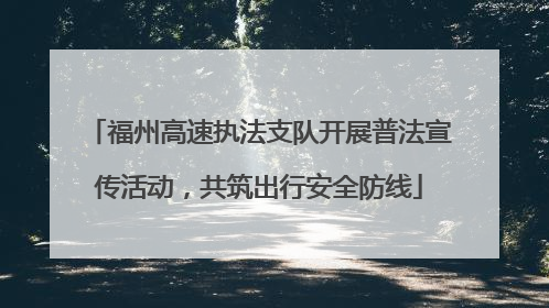 福州高速执法支队开展普法宣传活动，共筑出行安全防线