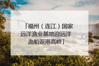 福州（连江）国家远洋渔业基地迎远洋渔船返港高峰