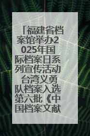 福建省档案馆举办2025年国际档案日系列宣传活动 台湾义勇队档案入选第六批《中国档案文献遗产名录》