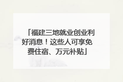 福建三地就业创业利好消息！这些人可享免费住宿、万元补贴