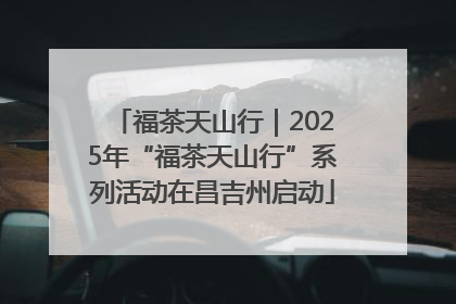 福茶天山行｜2025年“福茶天山行”系列活动在昌吉州启动