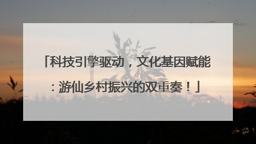 科技引擎驱动，文化基因赋能：游仙乡村振兴的双重奏！