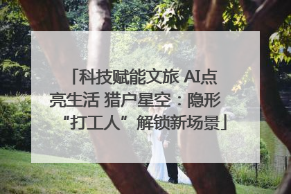 科技赋能文旅 AI点亮生活 猎户星空：隐形“打工人”解锁新场景