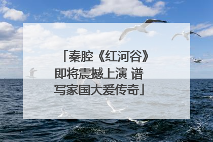秦腔《红河谷》即将震撼上演 谱写家国大爱传奇