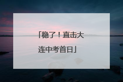 稳了！直击大连中考首日