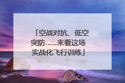 空战对抗、低空突防……来看这场实战化飞行训练
