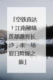 空铁直达！江南秘境莲都邀客长沙，来一场夏日降燥之旅