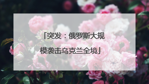 突发：俄罗斯大规模袭击乌克兰全境