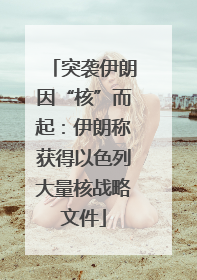 突袭伊朗因“核”而起：伊朗称获得以色列大量核战略文件