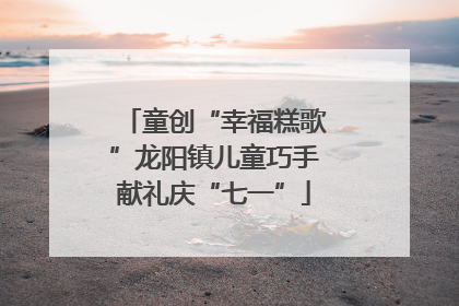 童创“幸福糕歌”龙阳镇儿童巧手献礼庆“七一”