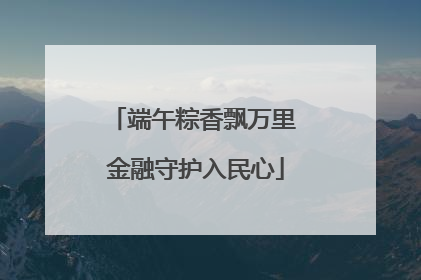 端午粽香飘万里 金融守护入民心