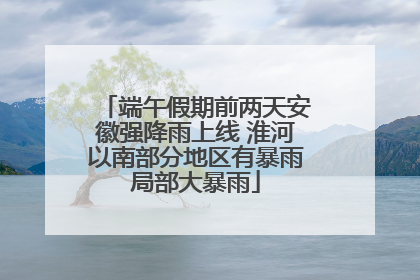 端午假期前两天安徽强降雨上线 淮河以南部分地区有暴雨局部大暴雨