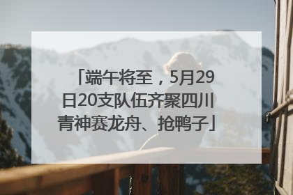 端午将至，5月29日20支队伍齐聚四川青神赛龙舟、抢鸭子