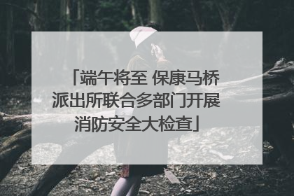 端午将至 保康马桥派出所联合多部门开展消防安全大检查