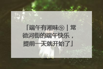端午有湘味⑨｜常德河街的端午快乐，提前一天就开始了