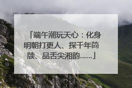 端午潮玩天心：化身明朝打更人、探千年简牍、品舌尖湘韵……
