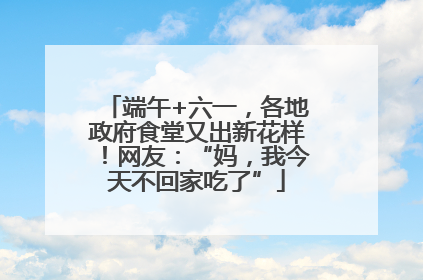 端午+六一，各地政府食堂又出新花样！网友：“妈，我今天不回家吃了”