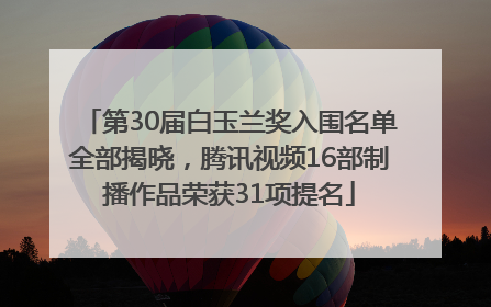 第30届白玉兰奖入围名单全部揭晓，腾讯视频16部制播作品荣获31项提名