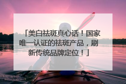 美白祛斑真心话！国家唯一认证的祛斑产品，刷新传统品牌定位！